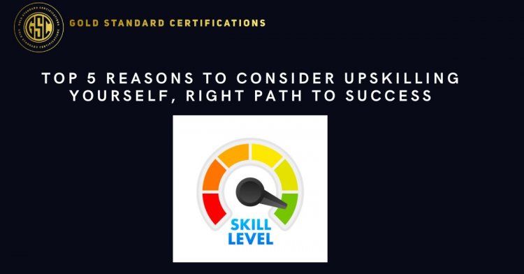 Top 5 Reasons to Consider Upskilling Yourself, Right Path to Success